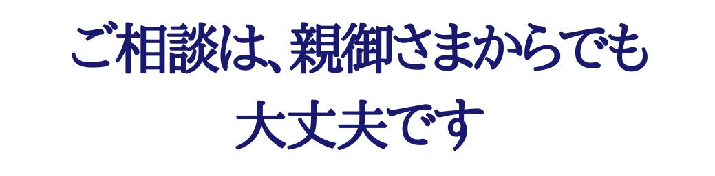 ご相談は親御様からでも大丈夫です。